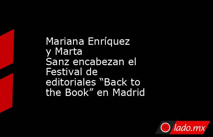 Mariana Enríquez y Marta Sanz encabezan el Festival de editoriales “Back to the Book” en Madrid. Noticias en tiempo real