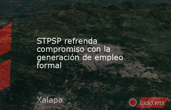 STPSP refrenda compromiso con la generación de empleo formal. Noticias en tiempo real