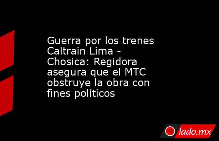 Guerra por los trenes Caltrain Lima - Chosica: Regidora asegura que el MTC obstruye la obra con fines políticos. Noticias en tiempo real