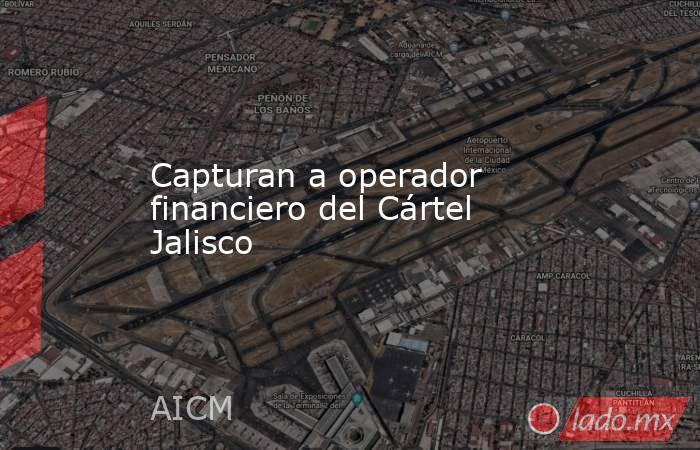 Capturan a operador financiero del Cártel Jalisco. Noticias en tiempo real