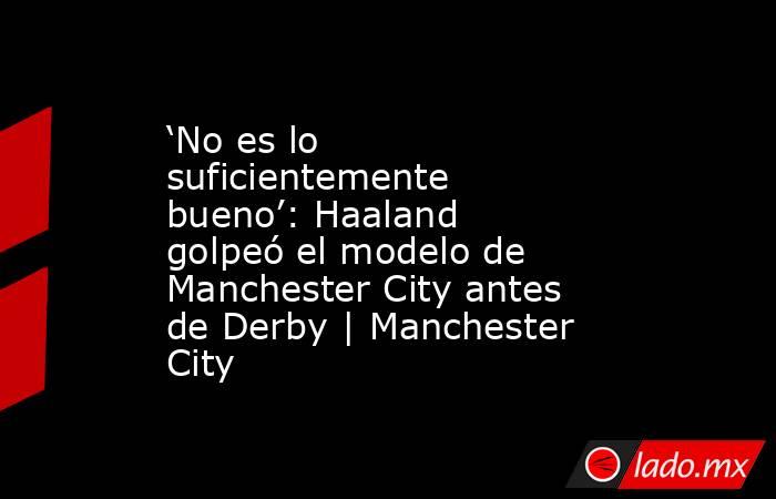 ‘No es lo suficientemente bueno’: Haaland golpeó el modelo de Manchester City antes de Derby | Manchester City. Noticias en tiempo real