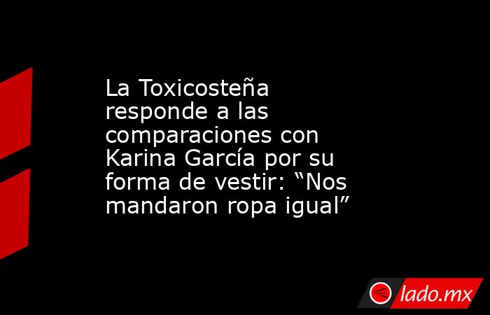 La Toxicosteña responde a las comparaciones con Karina García por su forma de vestir: “Nos mandaron ropa igual”. Noticias en tiempo real