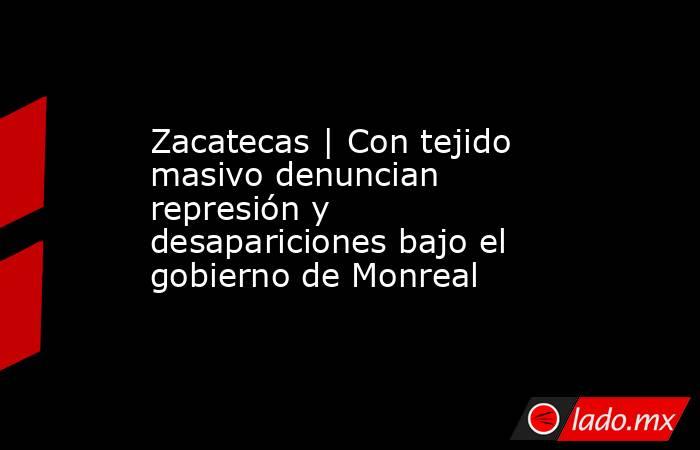 Zacatecas | Con tejido masivo denuncian represión y desapariciones bajo el gobierno de Monreal. Noticias en tiempo real