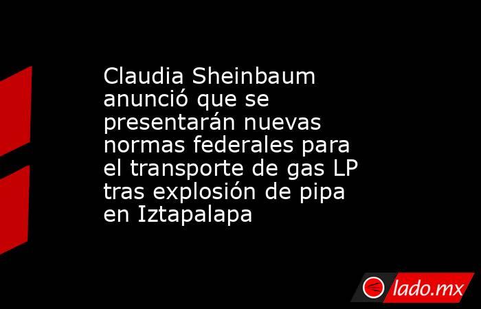Claudia Sheinbaum anunció que se presentarán nuevas normas federales para el transporte de gas LP tras explosión de pipa en Iztapalapa. Noticias en tiempo real