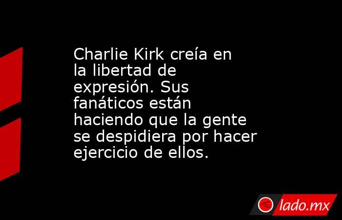 Charlie Kirk creía en la libertad de expresión. Sus fanáticos están haciendo que la gente se despidiera por hacer ejercicio de ellos.. Noticias en tiempo real