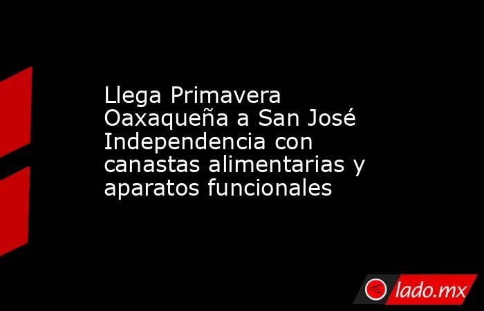 Llega Primavera Oaxaqueña a San José Independencia con canastas alimentarias y aparatos funcionales. Noticias en tiempo real