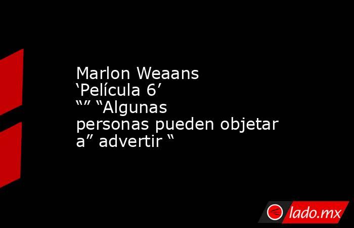Marlon Weaans ‘Película 6’ “” “Algunas personas pueden objetar a” advertir “. Noticias en tiempo real