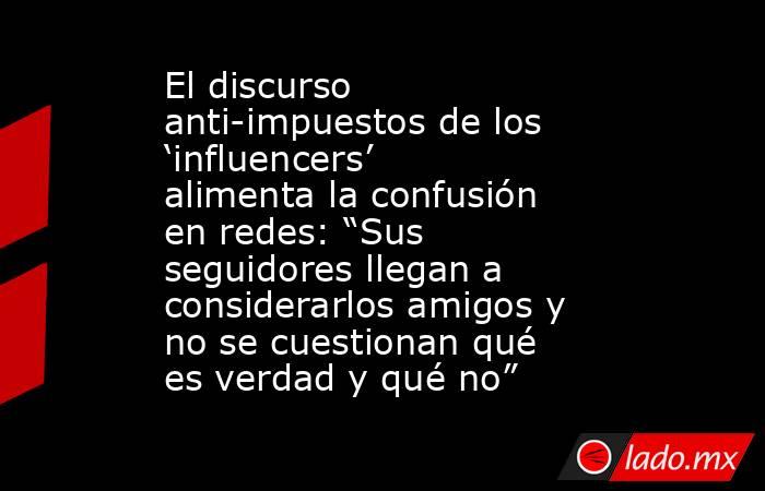 El discurso anti-impuestos de los ‘influencers’ alimenta la confusión en redes: “Sus seguidores llegan a considerarlos amigos y no se cuestionan qué es verdad y qué no”. Noticias en tiempo real