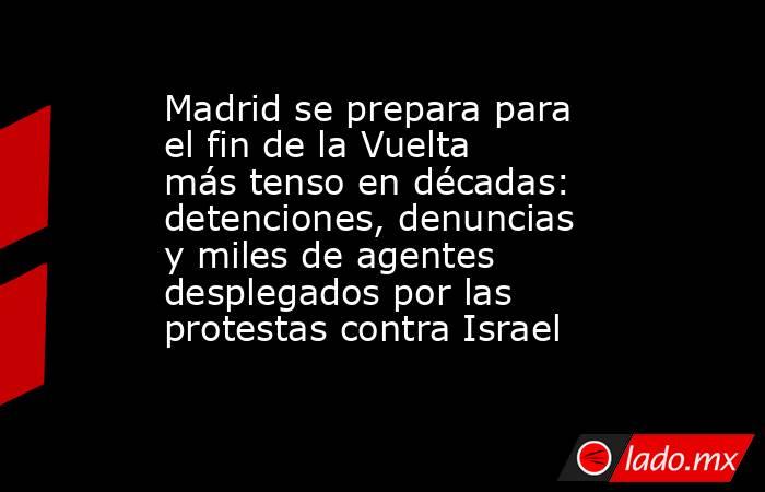 Madrid se prepara para el fin de la Vuelta más tenso en décadas: detenciones, denuncias y miles de agentes desplegados por las protestas contra Israel. Noticias en tiempo real