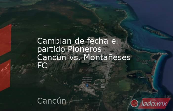 Cambian de fecha el partido Pioneros Cancún vs. Montañeses FC. Noticias en tiempo real