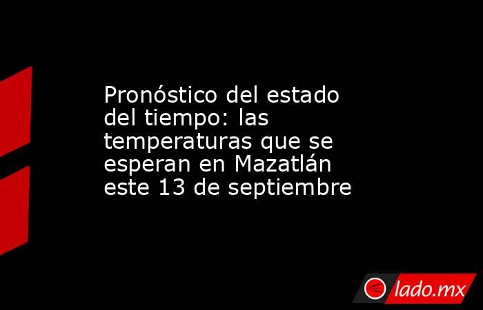 Pronóstico del estado del tiempo: las temperaturas que se esperan en Mazatlán este 13 de septiembre. Noticias en tiempo real