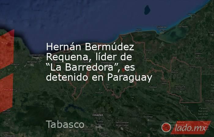 Hernán Bermúdez Requena, líder de “La Barredora”, es detenido en Paraguay. Noticias en tiempo real