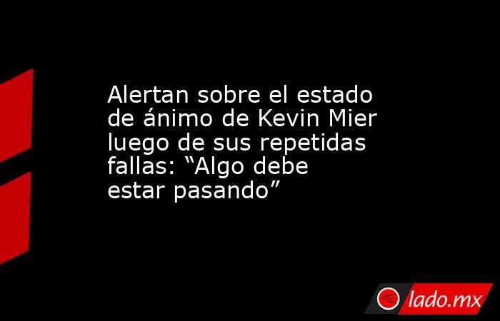 Alertan sobre el estado de ánimo de Kevin Mier luego de sus repetidas fallas: “Algo debe estar pasando”. Noticias en tiempo real