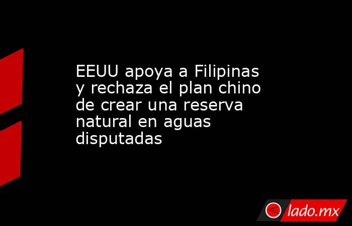 EEUU apoya a Filipinas y rechaza el plan chino de crear una reserva natural en aguas disputadas. Noticias en tiempo real