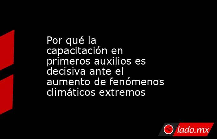 Por qué la capacitación en primeros auxilios es decisiva ante el aumento de fenómenos climáticos extremos . Noticias en tiempo real