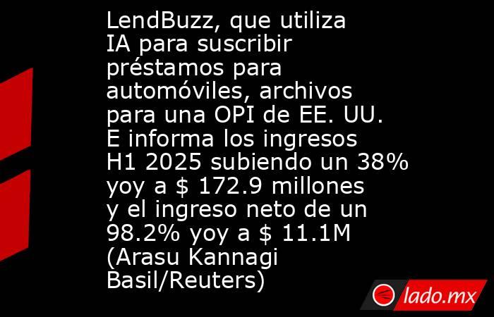 LendBuzz, que utiliza IA para suscribir préstamos para automóviles, archivos para una OPI de EE. UU. E informa los ingresos H1 2025 subiendo un 38% yoy a $ 172.9 millones y el ingreso neto de un 98.2% yoy a $ 11.1M (Arasu Kannagi Basil/Reuters). Noticias en tiempo real