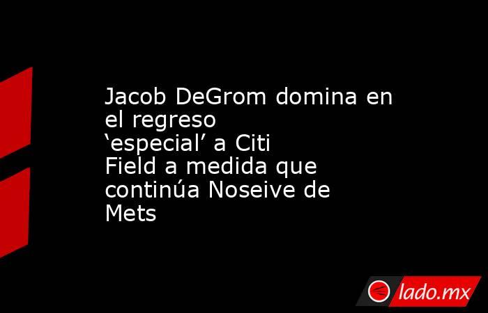 Jacob DeGrom domina en el regreso ‘especial’ a Citi Field a medida que continúa Noseive de Mets. Noticias en tiempo real