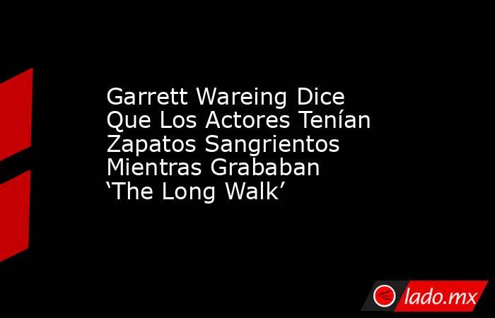 Garrett Wareing Dice Que Los Actores Tenían Zapatos Sangrientos Mientras Grababan ‘The Long Walk’. Noticias en tiempo real