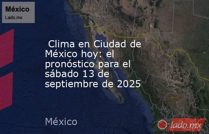  Clima en Ciudad de México hoy: el pronóstico para el sábado 13 de septiembre de 2025. Noticias en tiempo real