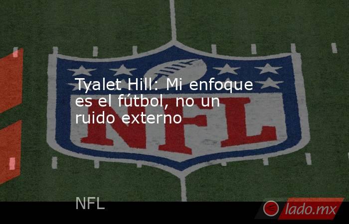 Tyalet Hill: Mi enfoque es el fútbol, no un ruido externo. Noticias en tiempo real