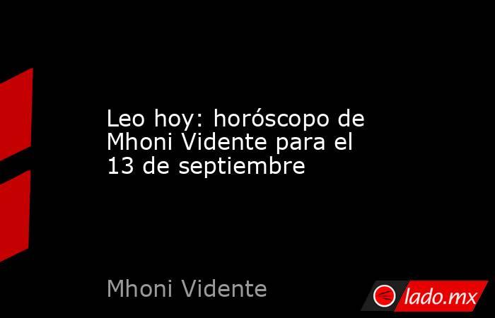 Leo hoy: horóscopo de Mhoni Vidente para el 13 de septiembre. Noticias en tiempo real
