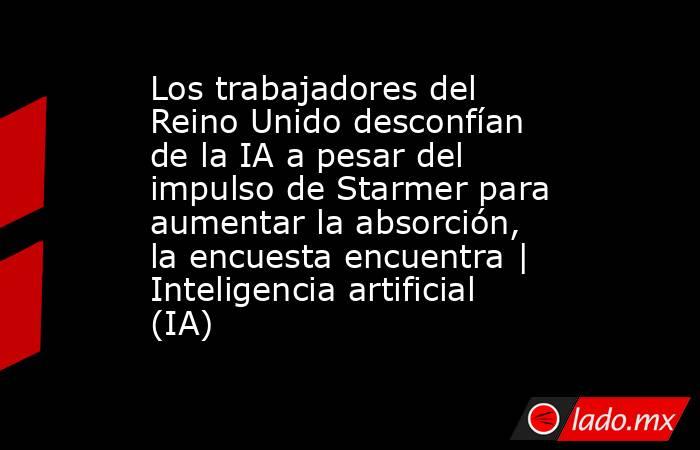 Los trabajadores del Reino Unido desconfían de la IA a pesar del impulso de Starmer para aumentar la absorción, la encuesta encuentra | Inteligencia artificial (IA). Noticias en tiempo real