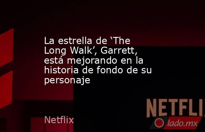 La estrella de ‘The Long Walk’, Garrett, está mejorando en la historia de fondo de su personaje. Noticias en tiempo real
