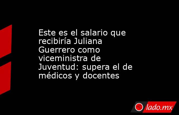 Este es el salario que recibiría Juliana Guerrero como viceministra de Juventud: supera el de médicos y docentes. Noticias en tiempo real