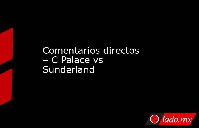 Comentarios directos – C Palace vs Sunderland. Noticias en tiempo real