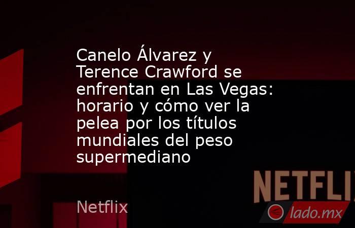 Canelo Álvarez y Terence Crawford se enfrentan en Las Vegas: horario y cómo ver la pelea por los títulos mundiales del peso supermediano. Noticias en tiempo real