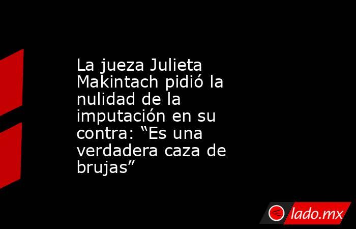 La jueza Julieta Makintach pidió la nulidad de la imputación en su contra: “Es una verdadera caza de brujas”. Noticias en tiempo real