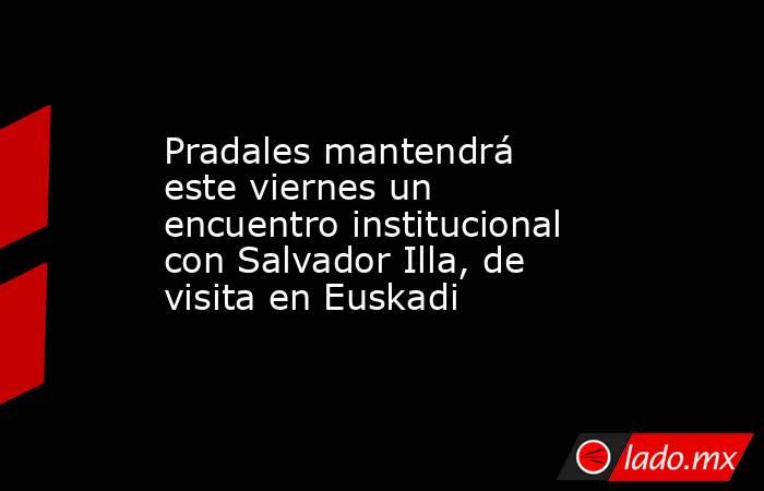 Pradales mantendrá este viernes un encuentro institucional con Salvador Illa, de visita en Euskadi. Noticias en tiempo real