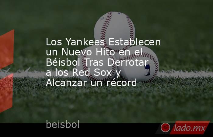 Los Yankees Establecen un Nuevo Hito en el Béisbol Tras Derrotar a los Red Sox y Alcanzar un récord. Noticias en tiempo real