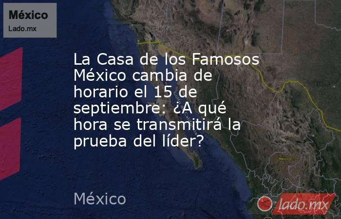 La Casa de los Famosos México cambia de horario el 15 de septiembre: ¿A qué hora se transmitirá la prueba del líder? . Noticias en tiempo real