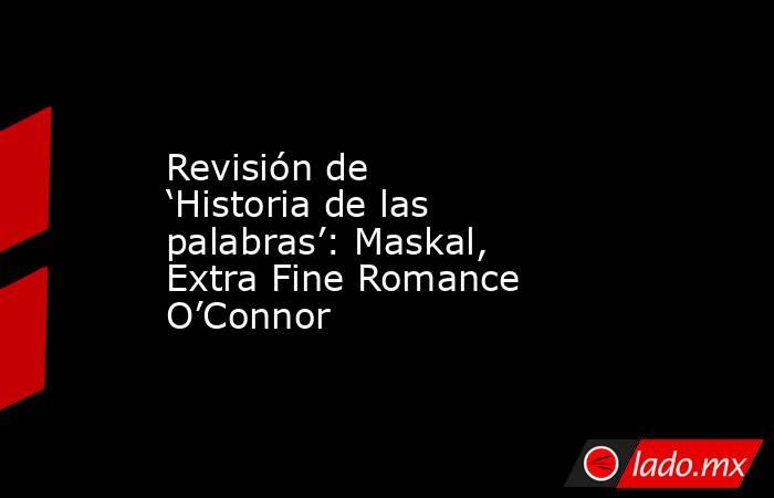 Revisión de ‘Historia de las palabras’: Maskal, Extra Fine Romance O’Connor. Noticias en tiempo real