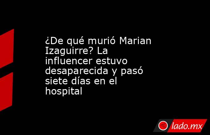 ¿De qué murió Marian Izaguirre? La influencer estuvo desaparecida y pasó siete días en el hospital. Noticias en tiempo real