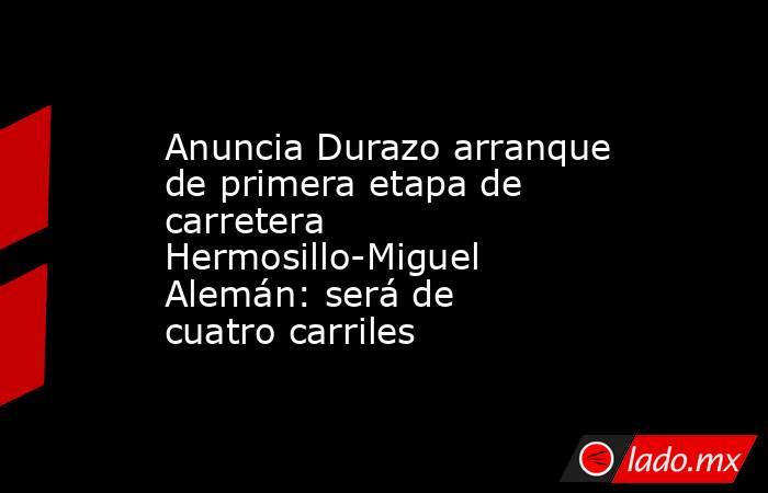 Anuncia Durazo arranque de primera etapa de carretera Hermosillo-Miguel Alemán: será de cuatro carriles. Noticias en tiempo real