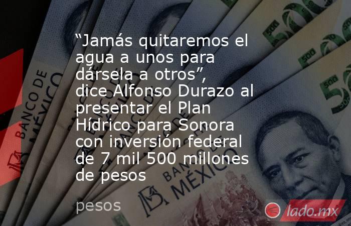 “Jamás quitaremos el agua a unos para dársela a otros”, dice Alfonso Durazo al presentar el Plan Hídrico para Sonora con inversión federal de 7 mil 500 millones de pesos. Noticias en tiempo real