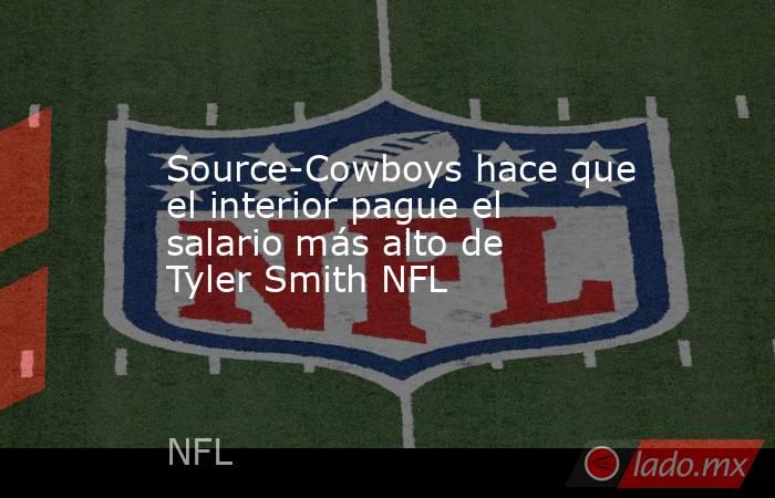 Source-Cowboys hace que el interior pague el salario más alto de Tyler Smith NFL. Noticias en tiempo real