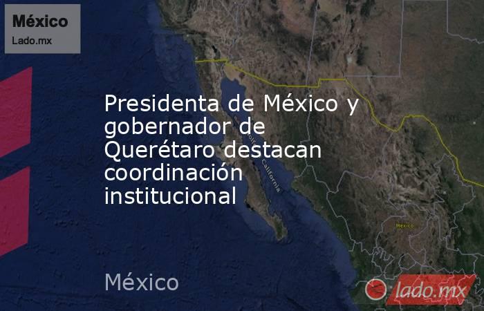 Presidenta de México y gobernador de Querétaro destacan coordinación institucional. Noticias en tiempo real