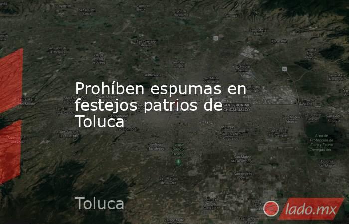 Prohíben espumas en festejos patrios de Toluca. Noticias en tiempo real