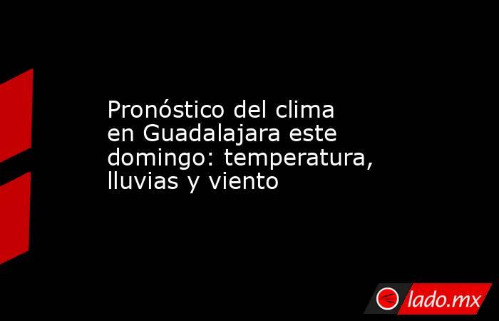 Pronóstico del clima en Guadalajara este domingo: temperatura, lluvias y viento. Noticias en tiempo real