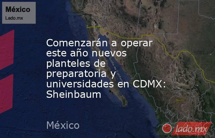 Comenzarán a operar este año nuevos planteles de preparatoria y universidades en CDMX: Sheinbaum. Noticias en tiempo real