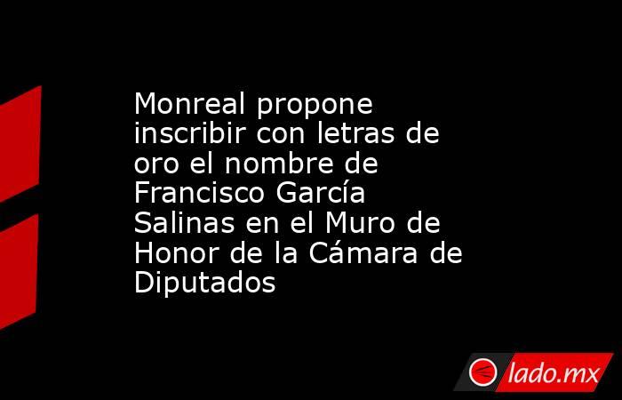Monreal propone inscribir con letras de oro el nombre de Francisco García Salinas en el Muro de Honor de la Cámara de Diputados. Noticias en tiempo real
