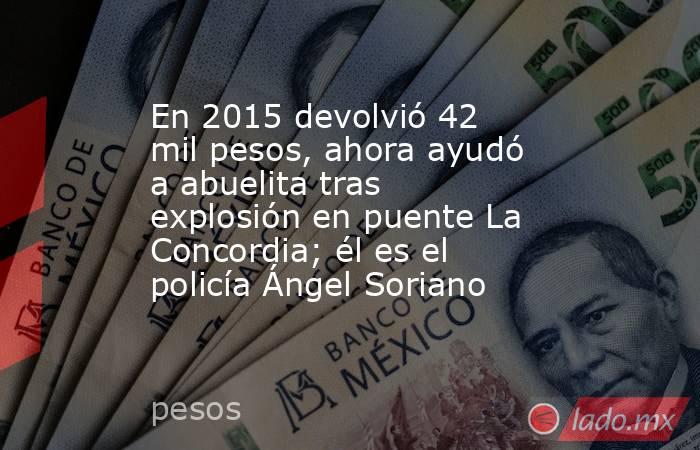 En 2015 devolvió 42 mil pesos, ahora ayudó a abuelita tras explosión en puente La Concordia; él es el policía Ángel Soriano. Noticias en tiempo real