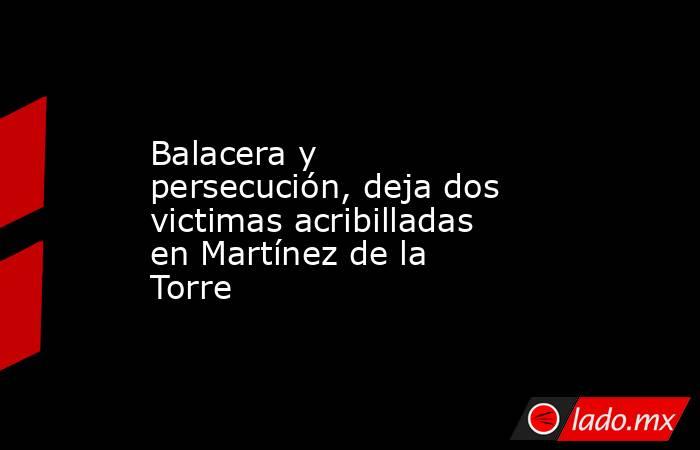 Balacera y persecución, deja dos victimas acribilladas en Martínez de la Torre. Noticias en tiempo real