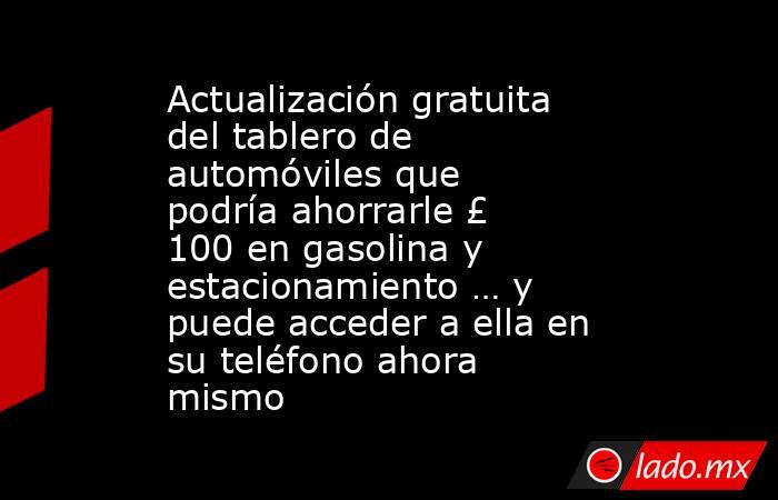 Actualización gratuita del tablero de automóviles que podría ahorrarle £ 100 en gasolina y estacionamiento … y puede acceder a ella en su teléfono ahora mismo. Noticias en tiempo real