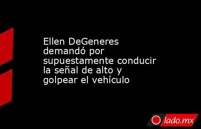 Ellen DeGeneres demandó por supuestamente conducir la señal de alto y golpear el vehículo. Noticias en tiempo real