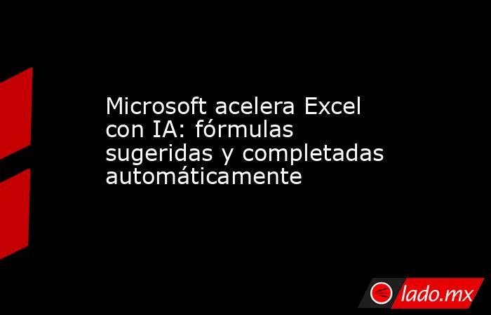 Microsoft acelera Excel con IA: fórmulas sugeridas y completadas automáticamente. Noticias en tiempo real