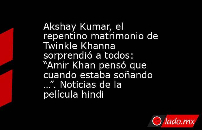 Akshay Kumar, el repentino matrimonio de Twinkle Khanna sorprendió a todos: “Amir Khan pensó que cuando estaba soñando …”. Noticias de la película hindi. Noticias en tiempo real